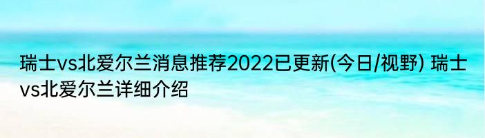 瑞士vs北爱尔兰消息推荐2022已更新(今日/视野) 瑞士vs北爱尔兰详细介绍