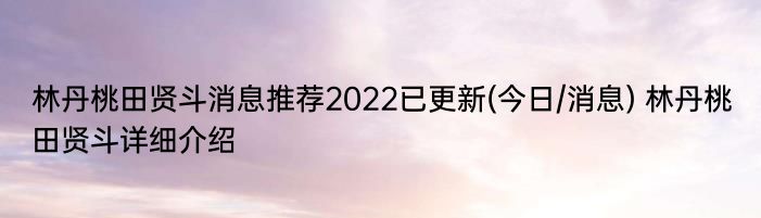 林丹桃田贤斗消息推荐2022已更新(今日/消息) 林丹桃田贤斗详细介绍