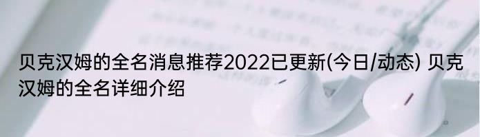 贝克汉姆的全名消息推荐2022已更新(今日/动态) 贝克汉姆的全名详细介绍