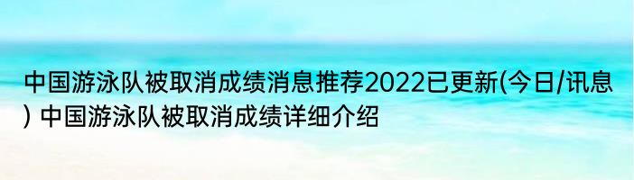 中国游泳队被取消成绩消息推荐2022已更新(今日/讯息) 中国游泳队被取消成绩详细介绍