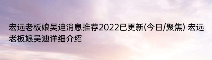 宏远老板娘吴迪消息推荐2022已更新(今日/聚焦) 宏远老板娘吴迪详细介绍