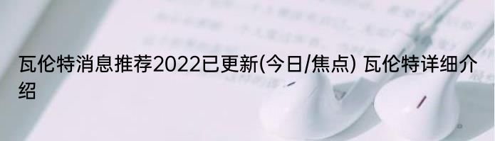 瓦伦特消息推荐2022已更新(今日/焦点) 瓦伦特详细介绍