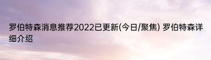 罗伯特森消息推荐2022已更新(今日/聚焦) 罗伯特森详细介绍