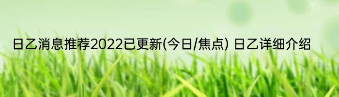 日乙消息推荐2022已更新(今日/焦点) 日乙详细介绍