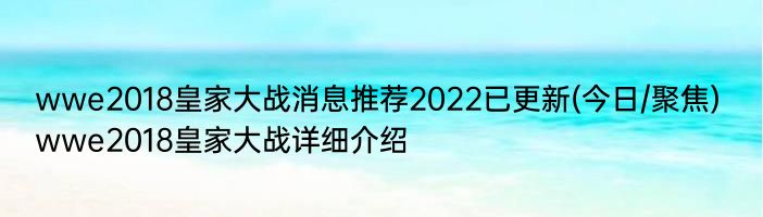 wwe2018皇家大战消息推荐2022已更新(今日/聚焦) wwe2018皇家大战详细介绍