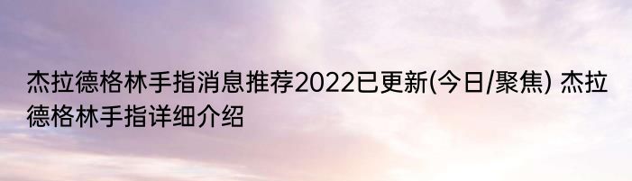 杰拉德格林手指消息推荐2022已更新(今日/聚焦) 杰拉德格林手指详细介绍