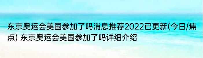 东京奥运会美国参加了吗消息推荐2022已更新(今日/焦点) 东京奥运会美国参加了吗详细介绍