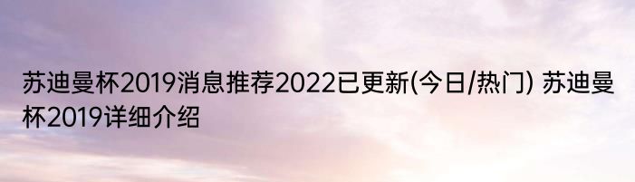 苏迪曼杯2019消息推荐2022已更新(今日/热门) 苏迪曼杯2019详细介绍