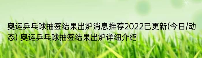 奥运乒乓球抽签结果出炉消息推荐2022已更新(今日/动态) 奥运乒乓球抽签结果出炉详细介绍