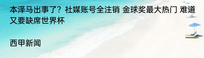 本泽马出事了？社媒账号全注销 金球奖最大热门 难道又要缺席世界杯|西甲新闻  