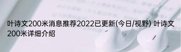 叶诗文200米消息推荐2022已更新(今日/视野) 叶诗文200米详细介绍