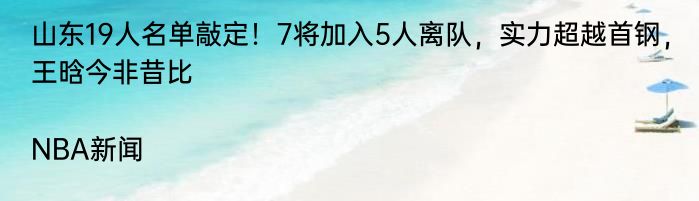 山东19人名单敲定！7将加入5人离队，实力超越首钢，王晗今非昔比|NBA新闻  