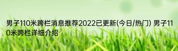 男子110米跨栏消息推荐2022已更新(今日/热门) 男子110米跨栏详细介绍