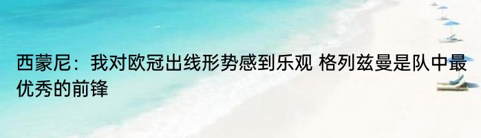 西蒙尼：我对欧冠出线形势感到乐观 格列兹曼是队中最优秀的前锋