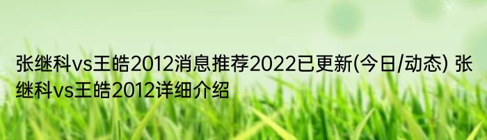 张继科vs王皓2012消息推荐2022已更新(今日/动态) 张继科vs王皓2012详细介绍