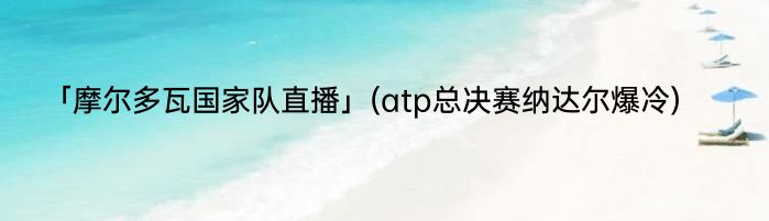 「摩尔多瓦国家队直播」(atp总决赛纳达尔爆冷) 