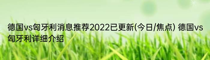 德国vs匈牙利消息推荐2022已更新(今日/焦点) 德国vs匈牙利详细介绍