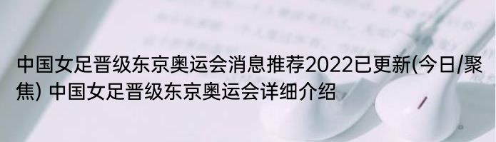 中国女足晋级东京奥运会消息推荐2022已更新(今日/聚焦) 中国女足晋级东京奥运会详细介绍