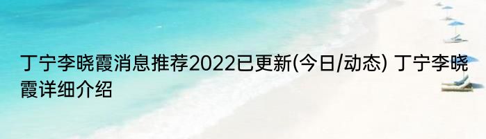 丁宁李晓霞消息推荐2022已更新(今日/动态) 丁宁李晓霞详细介绍