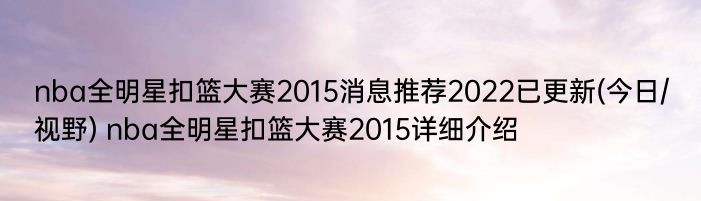 nba全明星扣篮大赛2015消息推荐2022已更新(今日/视野) nba全明星扣篮大赛2015详细介绍