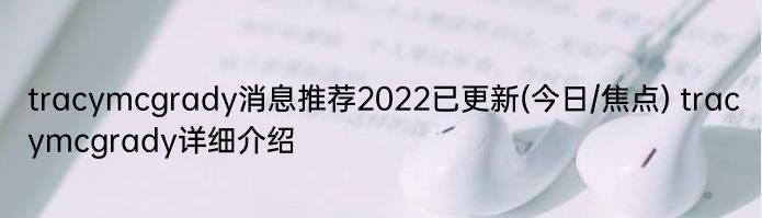 tracymcgrady消息推荐2022已更新(今日/焦点) tracymcgrady详细介绍