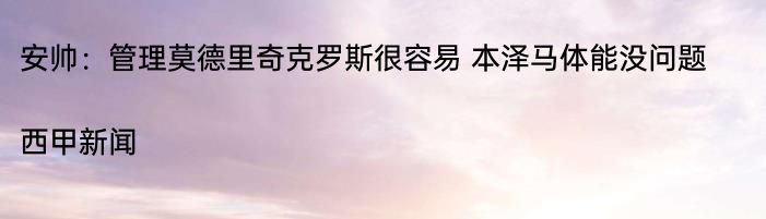 安帅：管理莫德里奇克罗斯很容易 本泽马体能没问题|西甲新闻  