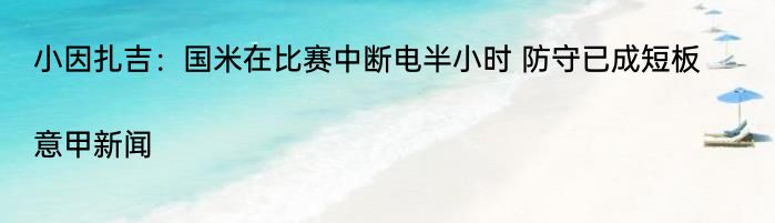 小因扎吉：国米在比赛中断电半小时 防守已成短板|意甲新闻  