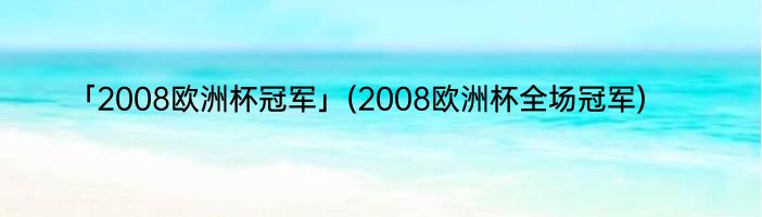 「2008欧洲杯冠军」(2008欧洲杯全场冠军) 