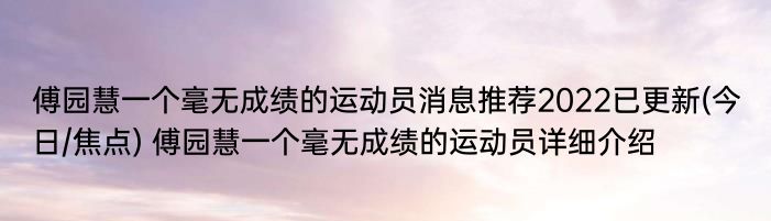 傅园慧一个毫无成绩的运动员消息推荐2022已更新(今日/焦点) 傅园慧一个毫无成绩的运动员详细介绍