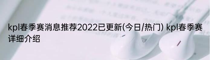 kpl春季赛消息推荐2022已更新(今日/热门) kpl春季赛详细介绍