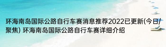 环海南岛国际公路自行车赛消息推荐2022已更新(今日/聚焦) 环海南岛国际公路自行车赛详细介绍