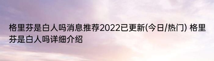 格里芬是白人吗消息推荐2022已更新(今日/热门) 格里芬是白人吗详细介绍