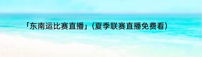 「东南运比赛直播」(夏季联赛直播免费看) 