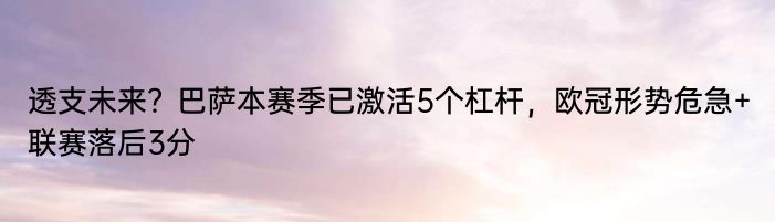 透支未来？巴萨本赛季已激活5个杠杆，欧冠形势危急+联赛落后3分