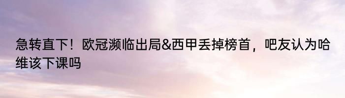 急转直下！欧冠濒临出局&西甲丢掉榜首，吧友认为哈维该下课吗