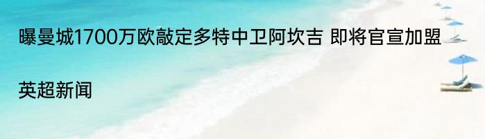 曝曼城1700万欧敲定多特中卫阿坎吉 即将官宣加盟|英超新闻  