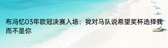 布冯忆03年欧冠决赛入场：我对马队说希望奖杯选择我而不是你