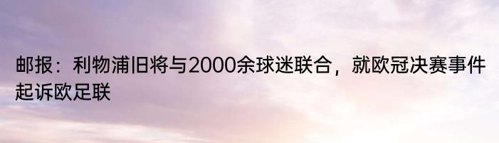 邮报：利物浦旧将与2000余球迷联合，就欧冠决赛事件起诉欧足联