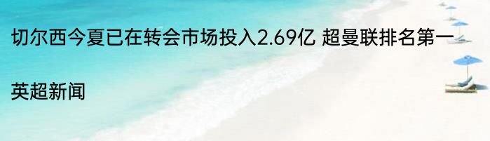 切尔西今夏已在转会市场投入2.69亿 超曼联排名第一|英超新闻  