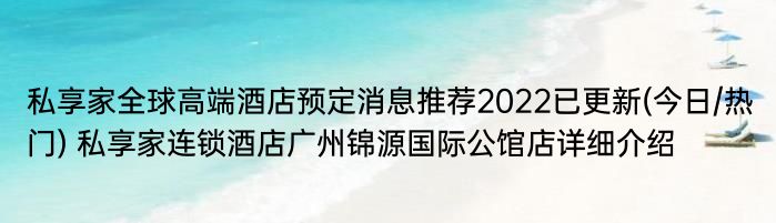 私享家全球高端酒店预定消息推荐2022已更新(今日/热门) 私享家连锁酒店广州锦源国际公馆店详细介绍