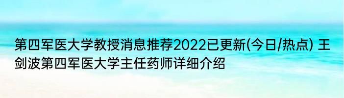 第四军医大学教授消息推荐2022已更新(今日/热点) 王剑波第四军医大学主任药师详细介绍