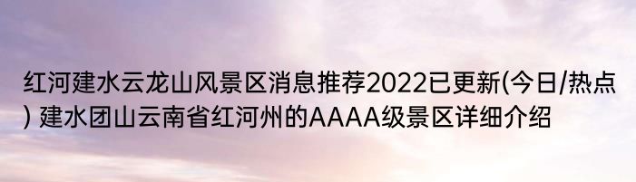 红河建水云龙山风景区消息推荐2022已更新(今日/热点) 建水团山云南省红河州的AAAA级景区详细介绍