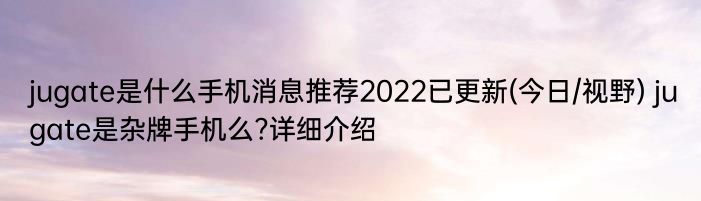 jugate是什么手机消息推荐2022已更新(今日/视野) jugate是杂牌手机么?详细介绍