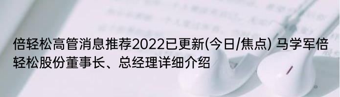 倍轻松高管消息推荐2022已更新(今日/焦点) 马学军倍轻松股份董事长、总经理详细介绍