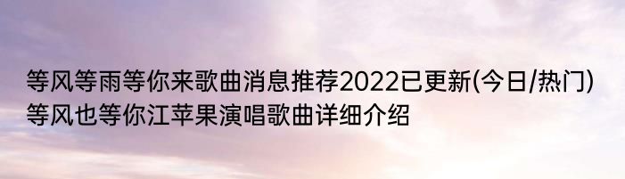 等风等雨等你来歌曲消息推荐2022已更新(今日/热门) 等风也等你江苹果演唱歌曲详细介绍