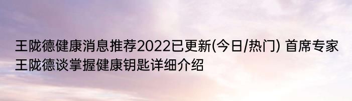 王陇德健康消息推荐2022已更新(今日/热门) 首席专家王陇德谈掌握健康钥匙详细介绍