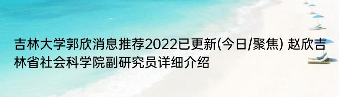 吉林大学郭欣消息推荐2022已更新(今日/聚焦) 赵欣吉林省社会科学院副研究员详细介绍