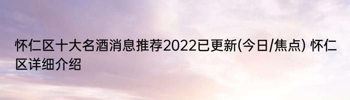 怀仁区十大名酒消息推荐2022已更新(今日/焦点) 怀仁区详细介绍