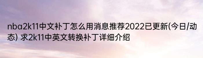 nba2k11中文补丁怎么用消息推荐2022已更新(今日/动态) 求2k11中英文转换补丁详细介绍