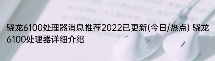 骁龙6100处理器消息推荐2022已更新(今日/热点) 骁龙6100处理器详细介绍